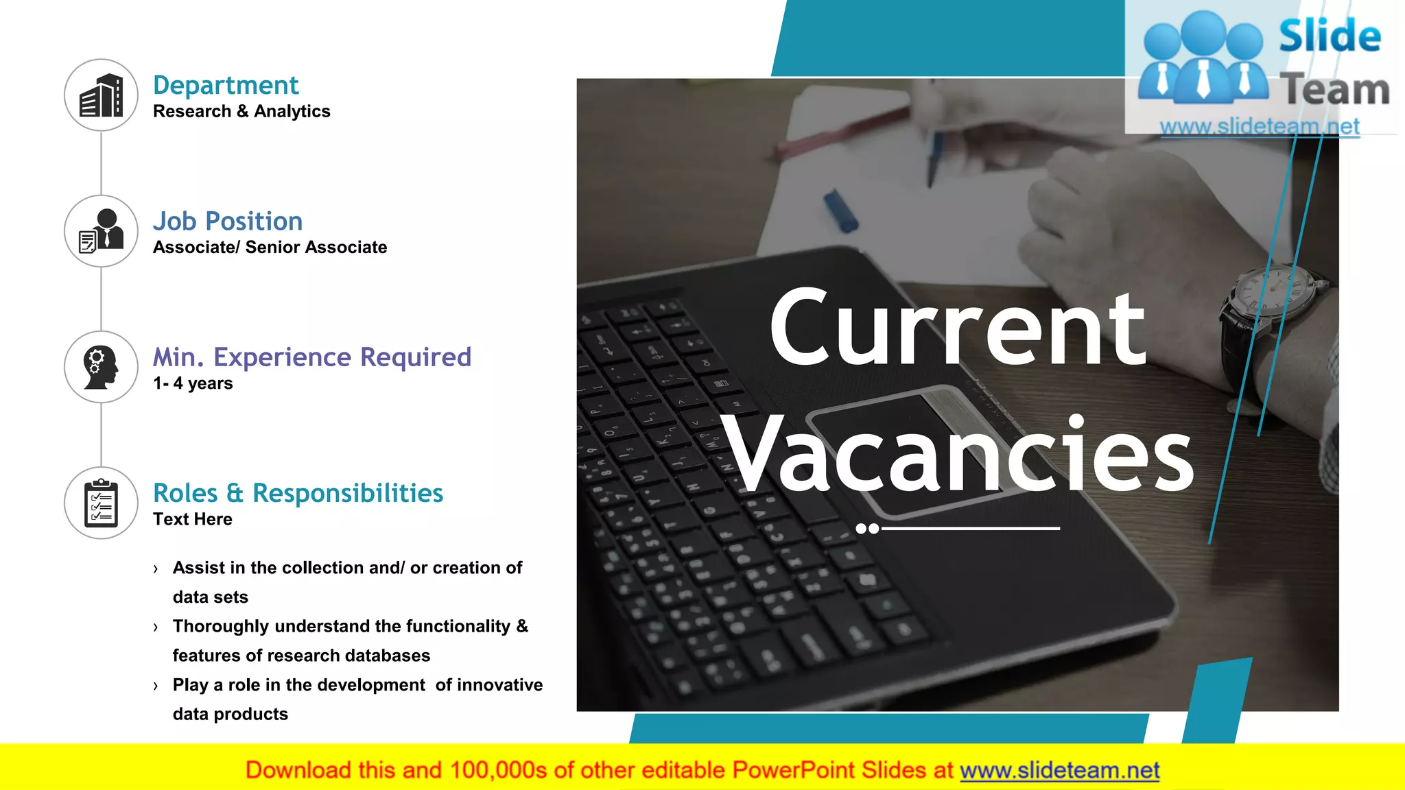 6
› Assist in the collection and/ or creation of
data sets
› Thoroughly understand the functionality &
features of research databases
› Play a role in the development of innovative
data products
Department
Research & Analytics
Job Position
Associate/ Senior Associate
Min. Experience Required
1- 4 years
Roles & Responsibilities
Text Here
Current
Vacancies
 