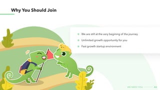 Why You Should Join
We are still at the very begining of the journey


Unlimited growth opportunity for you


Fast growth startup environment
42
we need you
 