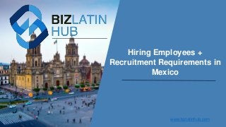 Hiring Employees +
Recruitment Requirements in
Mexico
www.bizlatinhub.com
 