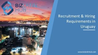 Recruitment & Hiring
Requirements in
Uruguay
www.bizlatinhub.com
 