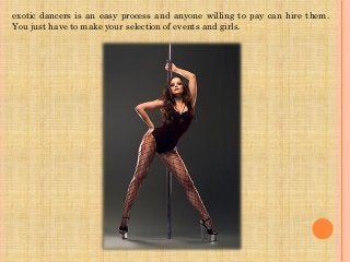 exotic dancers is an easy process and anyone willing to pay can hire them.
You just have to make your selection of events and girls.
 