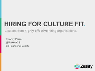 HIRING FOR CULTURE FIT.
Lessons from highly effective hiring organisations.
By Andy Parker
@ParkerACS
Co-Founder at Zealify
 