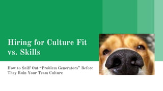 Hiring for Culture Fit
vs. Skills
How to Sniff Out “Problem Generators” Before
They Ruin Your Team Culture
 