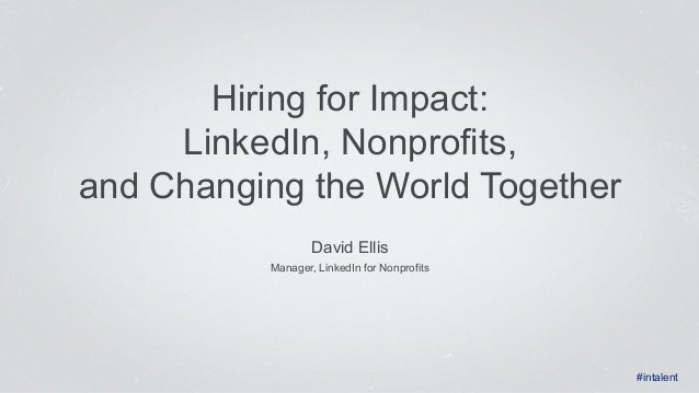 Hiring for Impact: 
LinkedIn, Nonprofits, 
and Changing the World Together 
David Ellis 
Manager, LinkedIn for Nonprofits ...