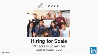 Hiring for Scale
13 hacks in 30 minutes
Leela Srinivasan, CMO
#HireToWin
 