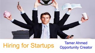 Hiring for Startups
Tamer Ahmed
Opportunity Creator
 