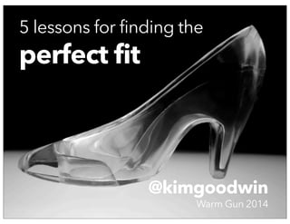 Finding the Perfect Fit @KimGoodwin - Warm Gun 2014 © 2014
@kimgoodwin
Warm Gun 2014
5 lessons for finding the
perfect fit
 
