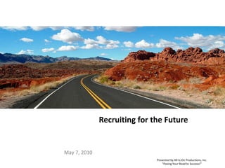 Recruiting for the Future May 7, 2010 Presented by All-Is-On Productions, Inc. “ Paving Your Road to Success!” 