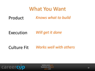 What You Want 
twitter.com/gayle 
facebook.com/gayle 
gayle.com 
10 
Product Knows what to build 
Execution Will get it done 
Culture Fit Works well with others 
 