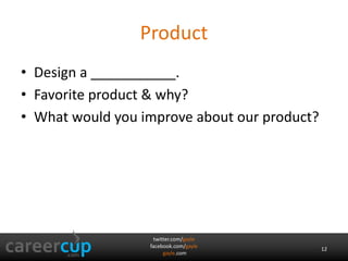 Product 
• Design a ___________. 
• Favorite product & why? 
• What would you improve about our product? 
twitter.com/gayle 
facebook.com/gayle 
gayle.com 
12 
 
