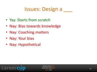 Issues: Design a ___ 
• Yay: Starts from scratch 
• Nay: Bias towards knowledge 
• Nay: Coaching matters 
• Nay: Your bias 
• Nay: Hypothetical 
twitter.com/gayle 
facebook.com/gayle 
gayle.com 
14 
 