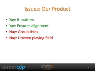 Issues: Our Product 
• Yay: It matters 
• Yay: Ensures alignment 
• Nay: Group think 
• Nay: Uneven playing field 
twitter.com/gayle 
facebook.com/gayle 
gayle.com 
16 
 