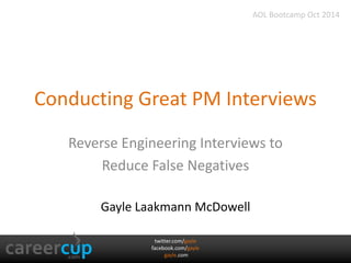 Conducting Great PM Interviews 
Reverse Engineering Interviews to 
Reduce False Negatives 
Gayle Laakmann McDowell 
twitter.com/gayle 
facebook.com/gayle 
gayle.com 
AOL Bootcamp Oct 2014 
 