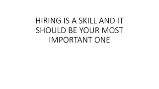 HIRING IS A SKILL AND IT
SHOULD BE YOUR MOST
IMPORTANT ONE
 
