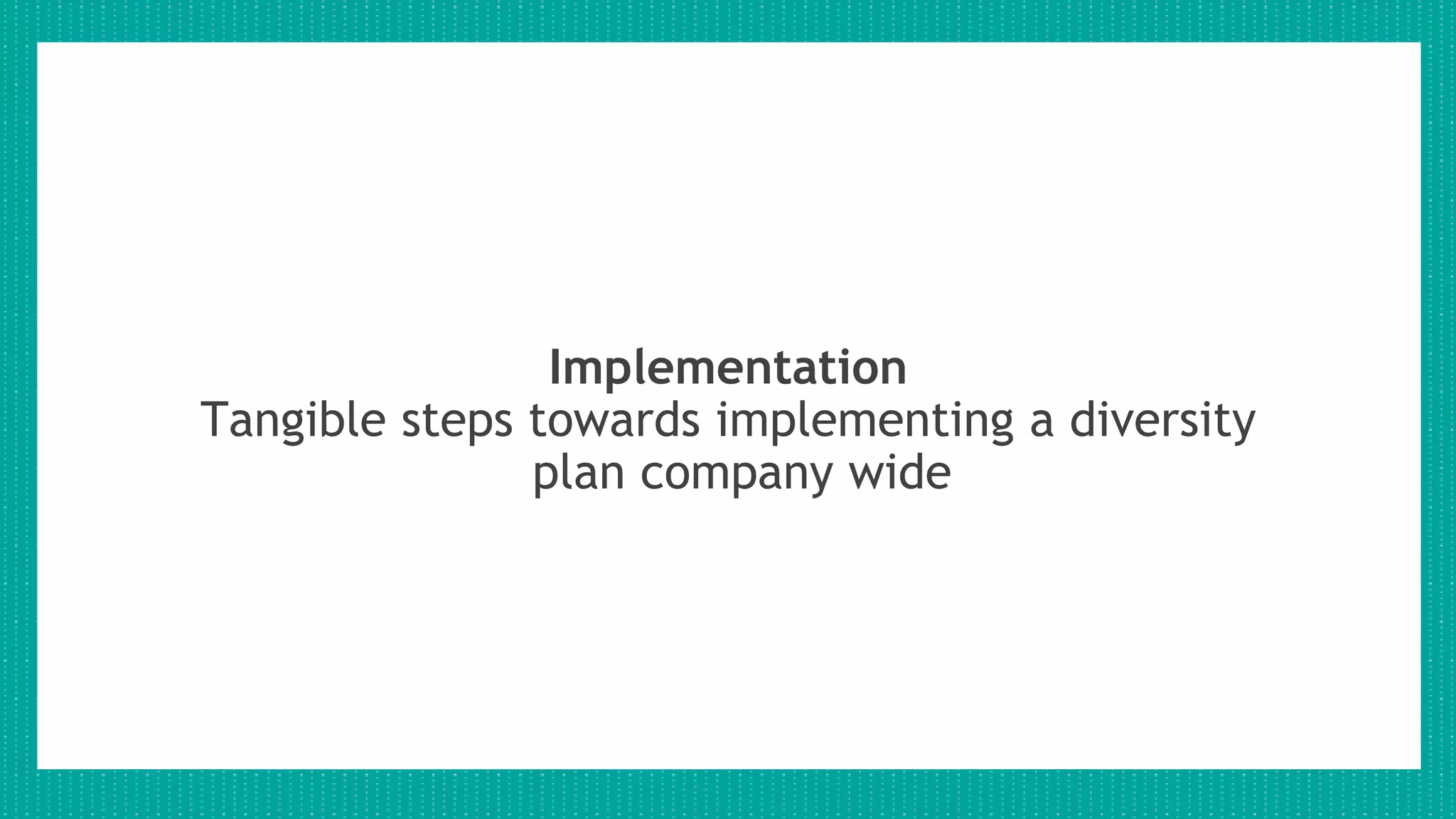 Implementation
Tangible steps towards implementing a diversity
plan company wide
 