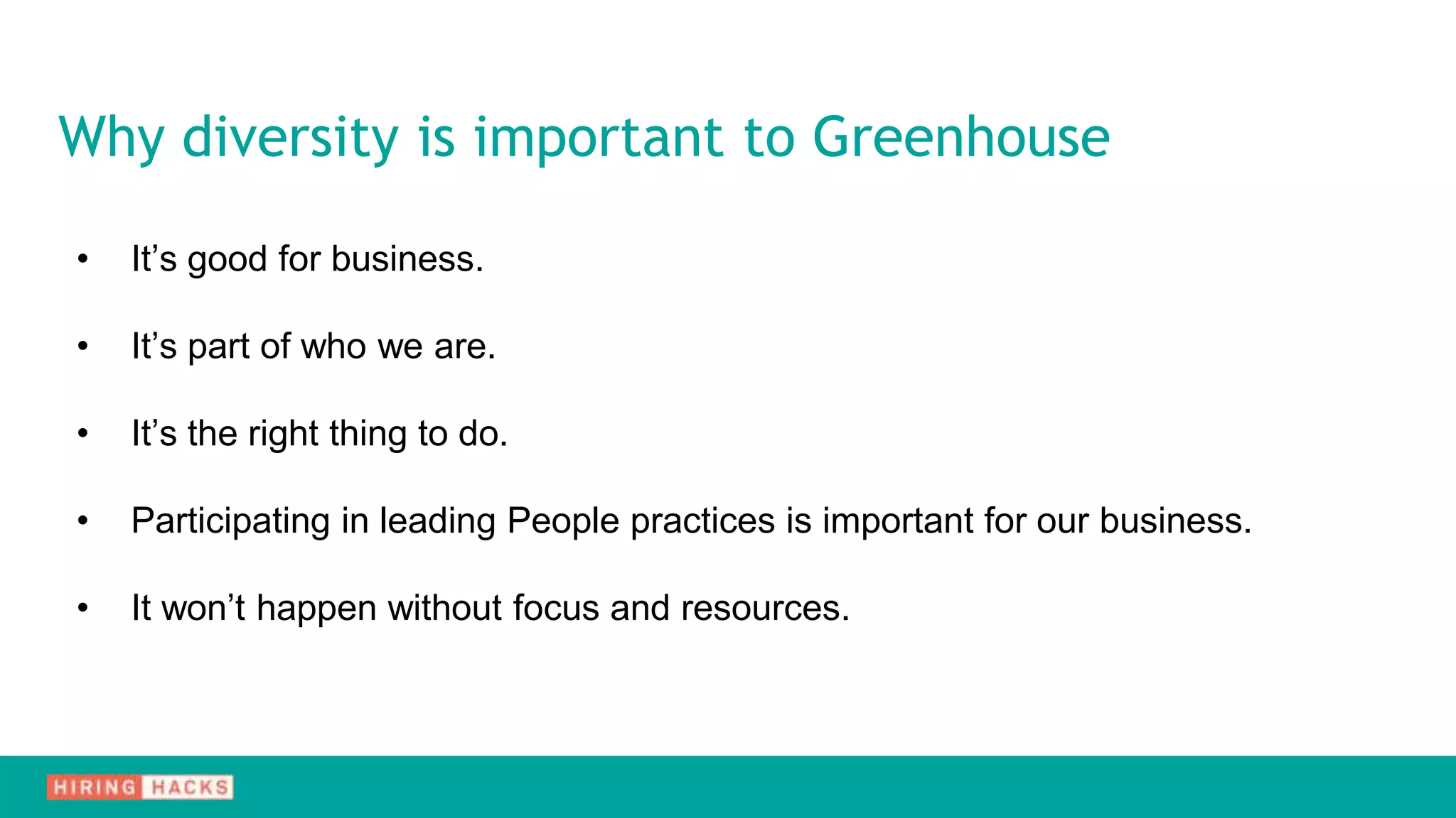 • It’s good for business.
• It’s part of who we are.
• It’s the right thing to do.
• Participating in leading People practices is important for our business.
• It won’t happen without focus and resources.
Why diversity is important to Greenhouse
 