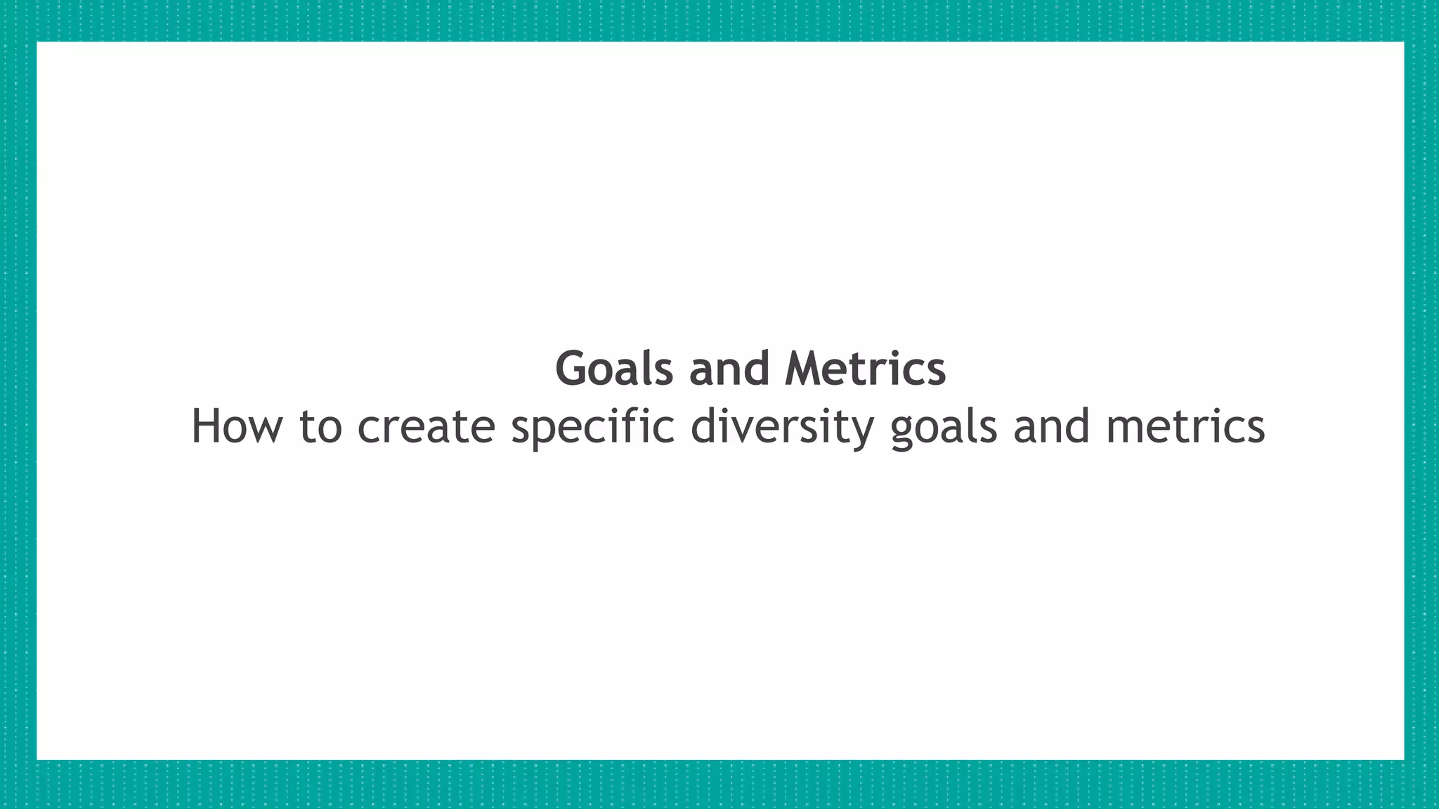Goals and Metrics
How to create specific diversity goals and metrics
 