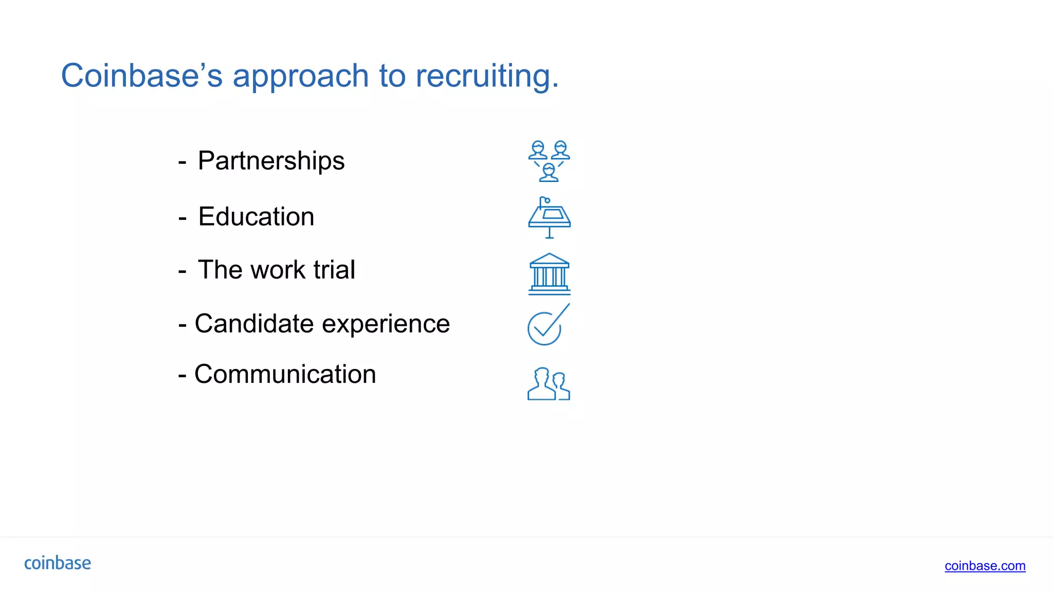 coinbase.com
Coinbase’s approach to recruiting.
- Education
- Candidate experience
- Partnerships
- The work trial
- Communication
 