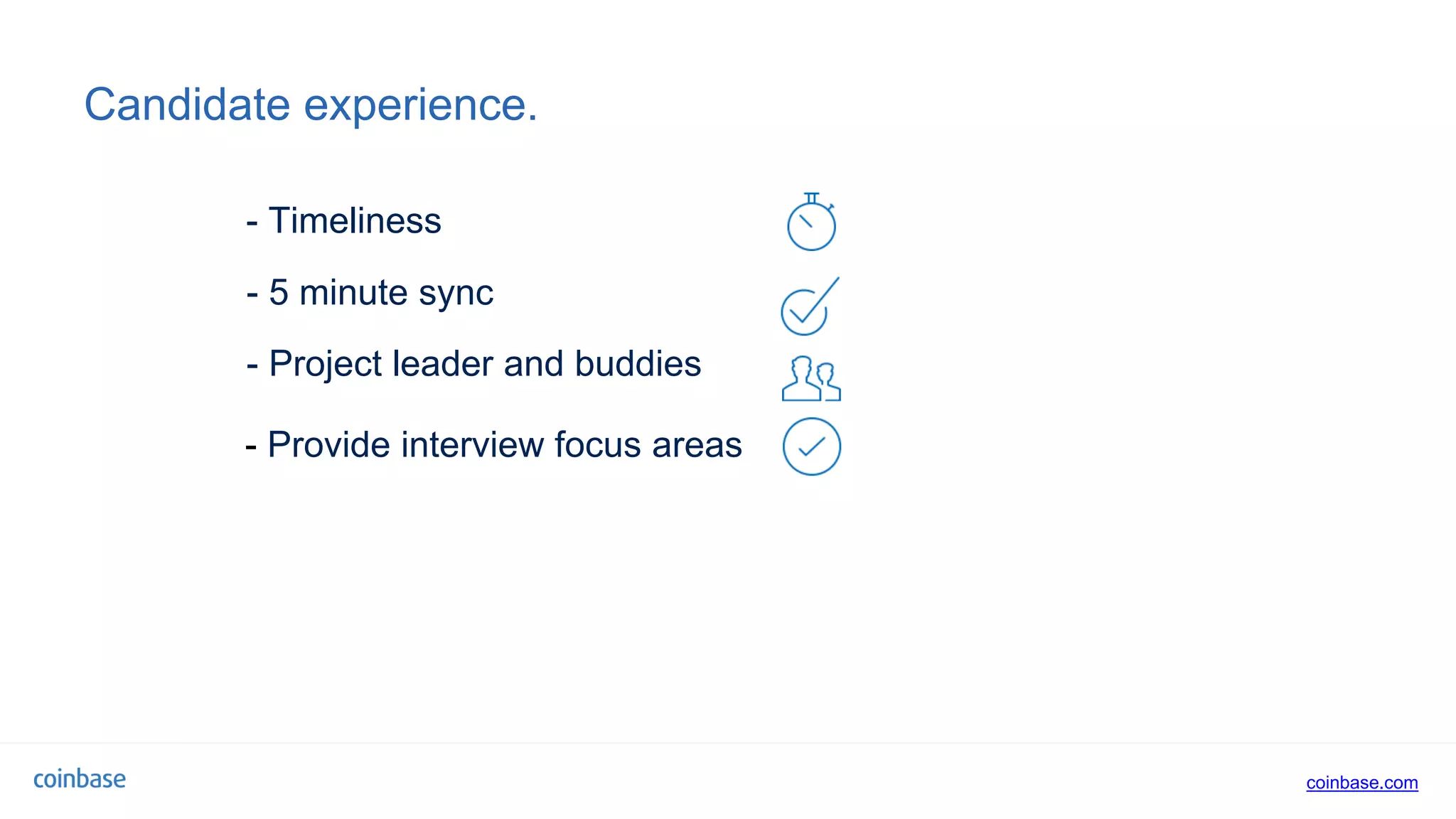 coinbase.com
Candidate experience.
- 5 minute sync
- Provide interview focus areas
- Timeliness
- Project leader and buddies
 