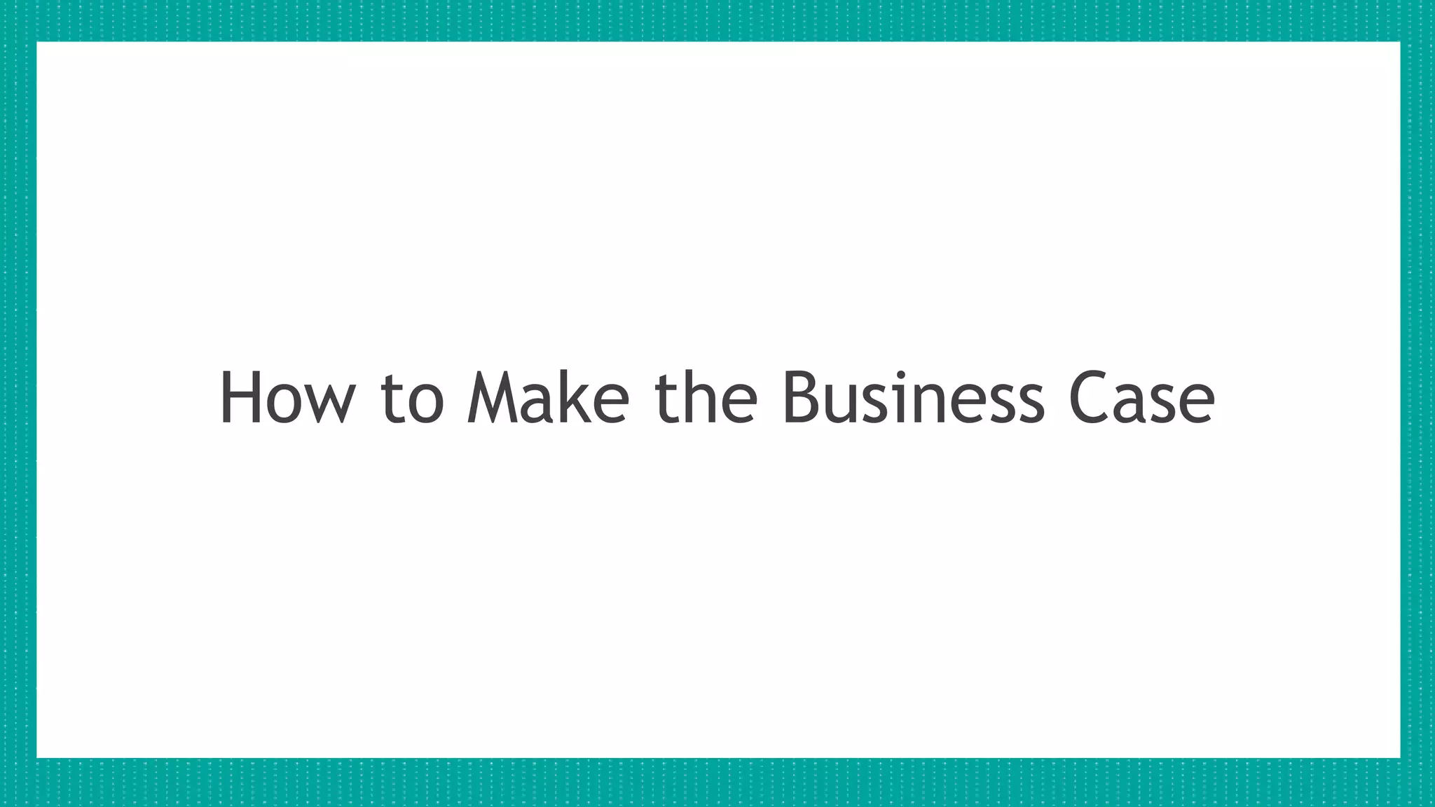 How to Make the Business Case
 