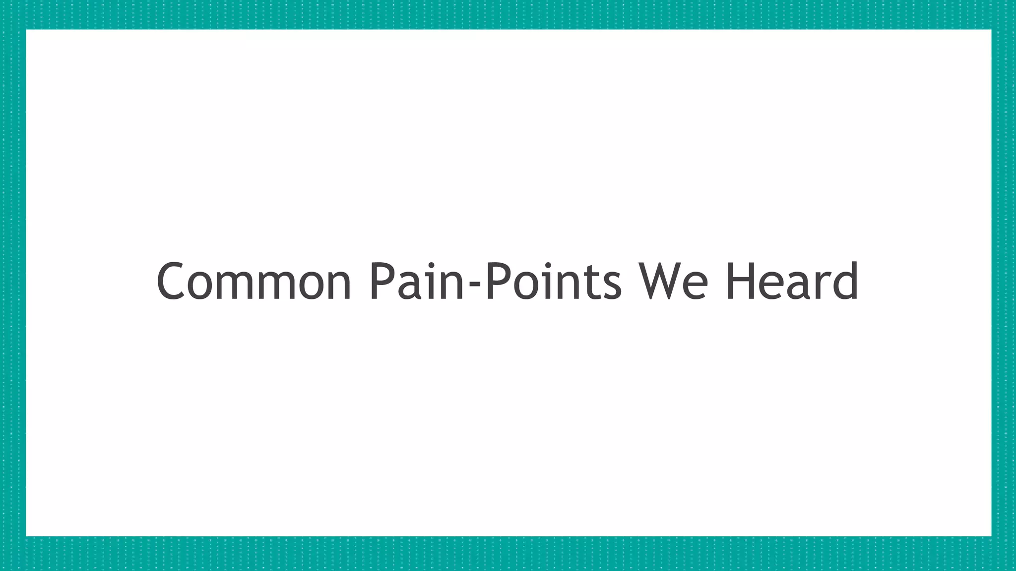 Common Pain-Points We Heard
 