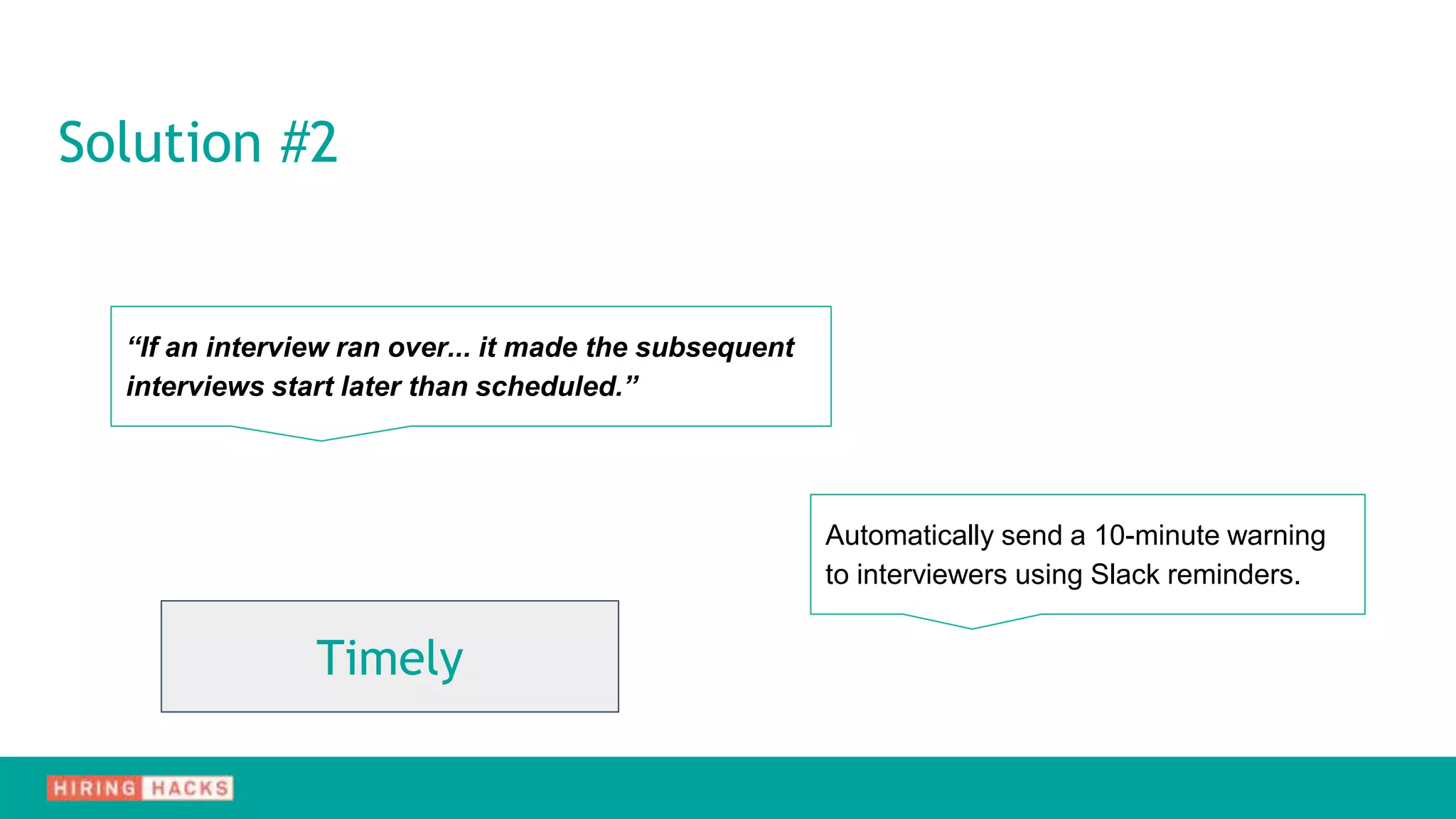 Solution #2
“If an interview ran over... it made the subsequent
interviews start later than scheduled.”
Automatically send a 10-minute warning
to interviewers using Slack reminders.
Timely
 