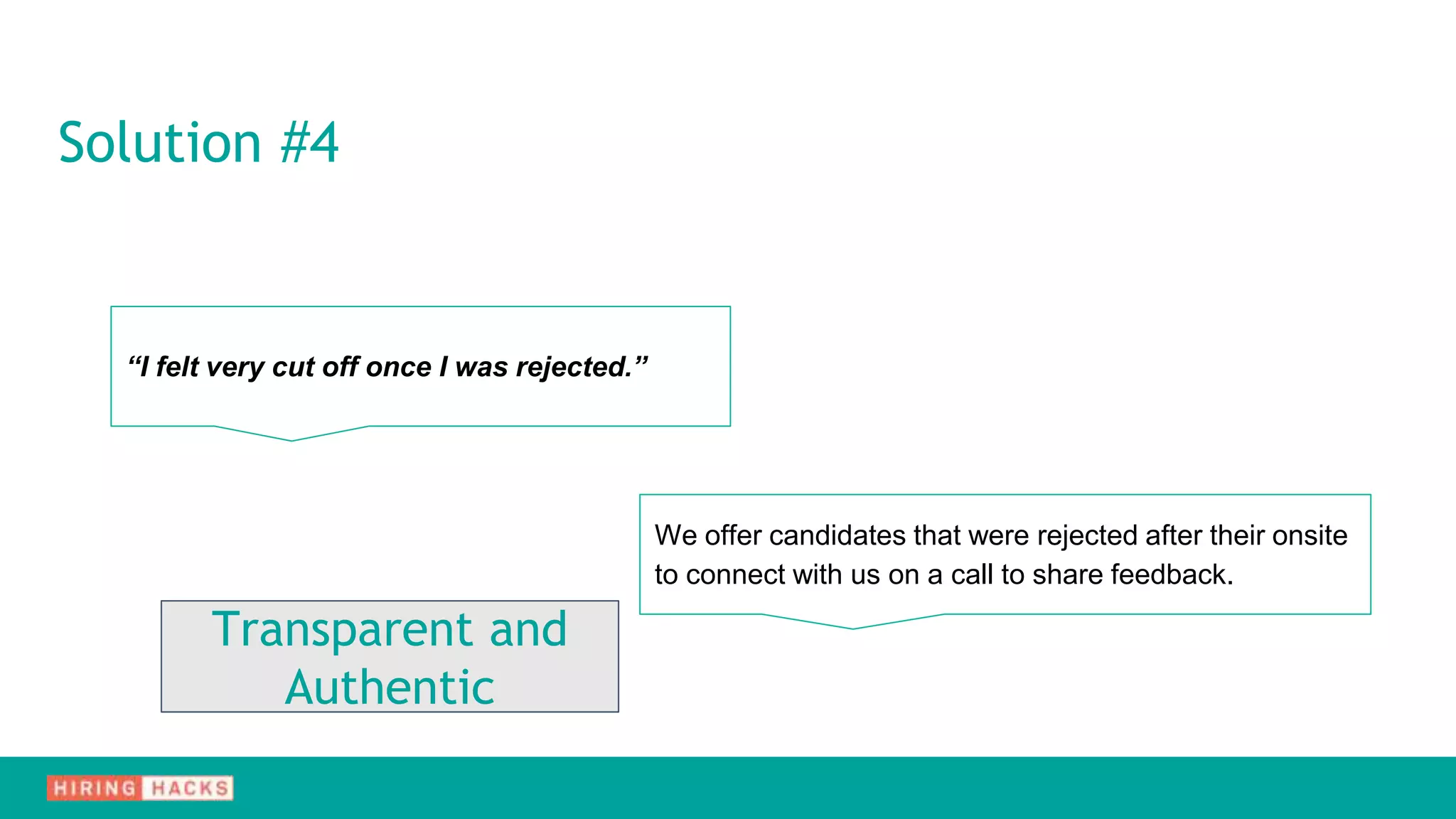 Solution #4
“I felt very cut off once I was rejected.”
We offer candidates that were rejected after their onsite
to connect with us on a call to share feedback.
Transparent and
Authentic
 
