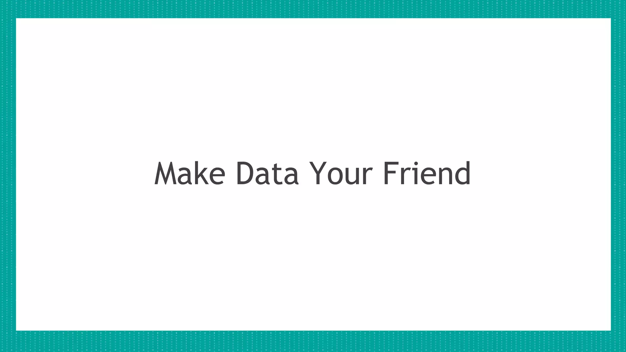 Make Data Your Friend
 