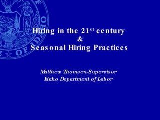 Hiring in the 21 st  century  & Seasonal Hiring Practices Matthew Thomsen-Supervisor Idaho Department of Labor 
