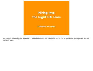 Hiring Into the Right UX Team
Danielle Arvanitis
Hi! Thanks for having me. My name’s Danielle Arvanitis, and tonight I’d like to talk to you about getting hired into the
right UX team.
 