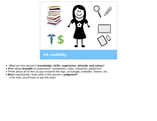 UX credibility
$
• What are this person’s knowledge, skills, experience, attitude, and values?
• What about breadth of exp...