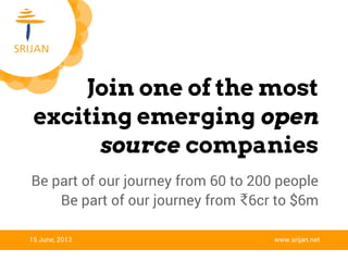 Join one of the most
exciting emerging open
source companies
15 June, 2013 www.srijan.net
Be part of our journey from 60 to 200 people
Be part of our journey from ₹6cr to $6m
 
