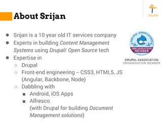 About Srijan
● Srijan is a 10 year old IT services company
● Experts in building Content Management
Systems using Drupal/ ...