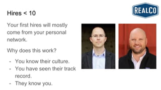 Hires < 10
Your first hires will mostly
come from your personal
network.
Why does this work?
- You know their culture.
- You have seen their track
record.
- They know you.
 