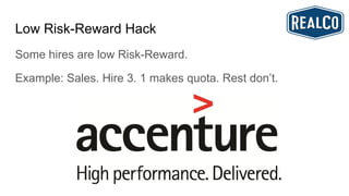 Low Risk-Reward Hack
Some hires are low Risk-Reward.
Example: Sales. Hire 3. 1 makes quota. Rest don’t.
 