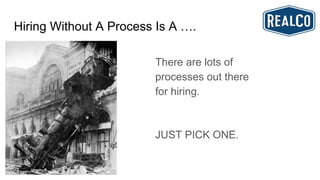 Hiring Without A Process Is A ….
There are lots of
processes out there
for hiring.
JUST PICK ONE.
 