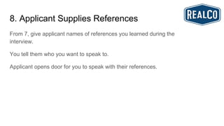 8. Applicant Supplies References
From 7, give applicant names of references you learned during the
interview.
You tell them who you want to speak to.
Applicant opens door for you to speak with their references.
 