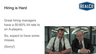 Hiring is Hard
Great hiring managers
have a 50-60% hit rate to
on A-players.
So, expect to have some
misses.
(Sorry!)
 