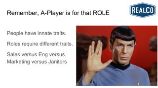 Remember, A-Player is for that ROLE
People have innate traits.
Roles require different traits.
Sales versus Eng versus
Marketing versus Janitors
 