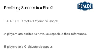 Predicting Success in a Role?
T.O.R.C. = Threat of Reference Check
A-players are excited to have you speak to their references.
B-players and C-players disappear.
 
