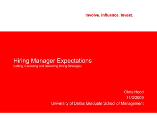Hiring Manager ExpectationsSetting, Executing and Delivering Hiring Strategies Chris Hood 11/3/2009 University of Dallas Graduate School of Management Involve. Influence. Invest. 