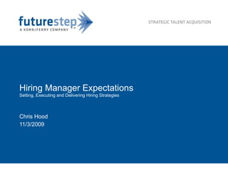 Hiring Manager Expectations Setting, Executing and Delivering Hiring Strategies Chris Hood 11/3/2009 