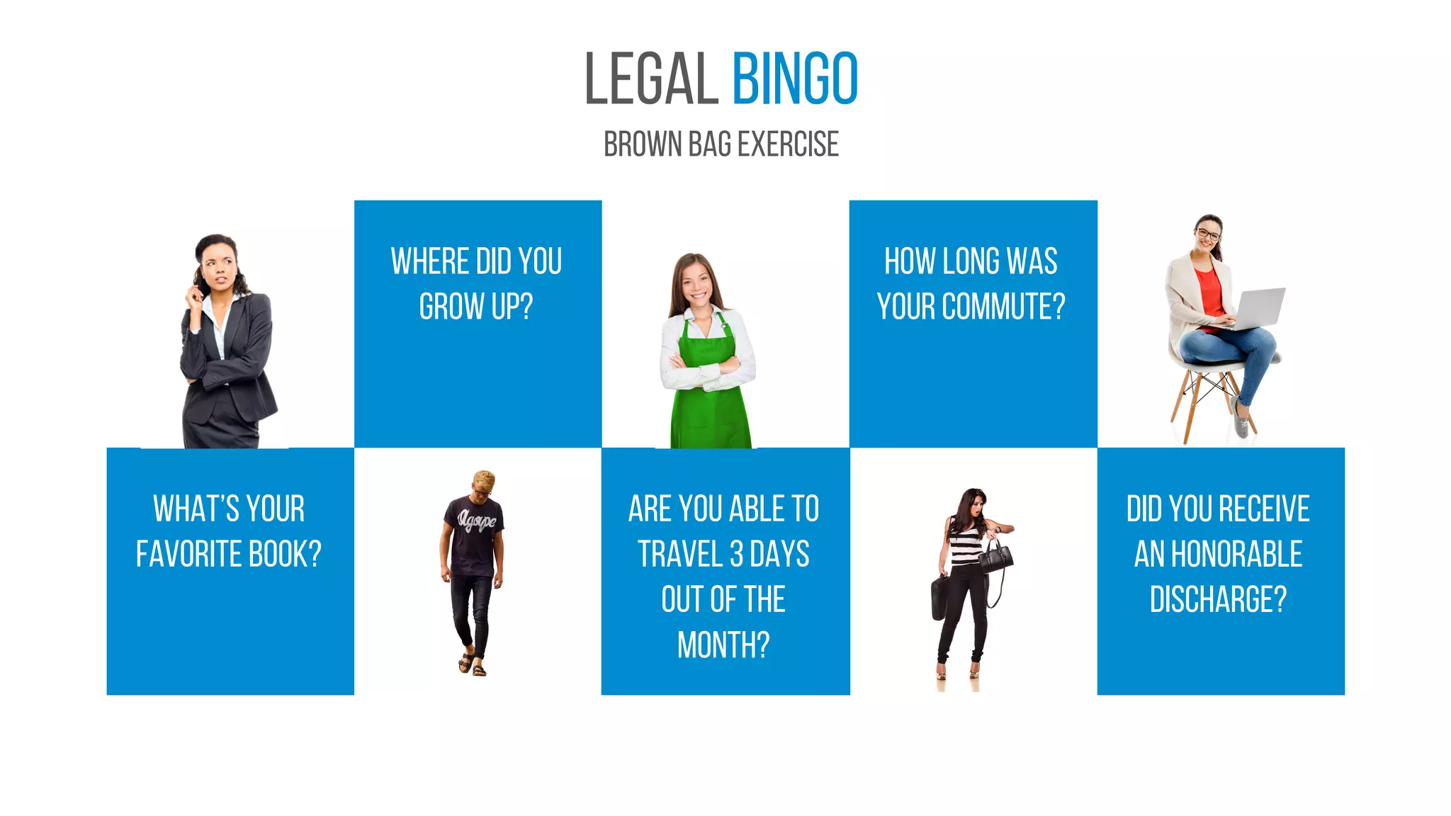 Legal bingo
Brown bag exercise
What’s your
favorite book?
Are you able to
travel 3 days
out of the
month?
Did you receive
an honorable
discharge?
Where did you
grow up?
How long was
your commute?
 