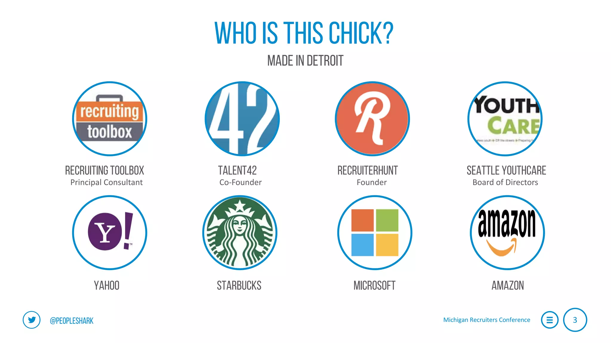 Michigan	Recruiters	Conference 3@peopleshark
Who is this chick?
Made in Detroit
Principal	Consultant
Recruiting toolbox
yahoo
Talent42
Co-Founder
starbucks
recruiterhunt
Founder
microsoft
Seattle youthcare
Board	of	Directors
amazon
 