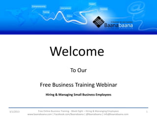 Welcome
                                            To Our

                    Free Business Training Webinar
                         Hiring & Managing Small Business Employees



3/1/2013          Free Online Business Training - Week Eight – Hiring & Mananging Employees   1
           www.baanabaana.com | Facebook.com/Baanabaana | @Baanabaana | info@baanabaana.com
 