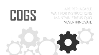 COGS
ARE REPLACABLE
WAIT FOR INSTRUCTIONS
MAINTAIN STATUS QUO
NEVER INNOVATE
 