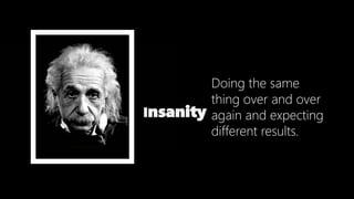 Doing the same
thing over and over
again and expecting
different results.
Insanity
 