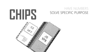 CHIPS
HAVE NUMBERS
SOLVE SPECIFIC PURPOSE
 