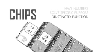 CHIPS
HAVE NUMBERS
SOLVE SPECIFIC PURPOSE
DINSTINCTLY FUNCTION
 
