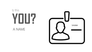 SHIVAM
YOU?
Is this
A NAME
 